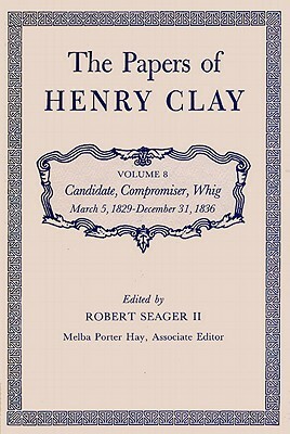 The Papers of Henry Clay: Candidate, Compromiser, Whig, March 5, 1829-December 31, 1836 by Henry Clay