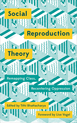 Social Reproduction Theory: Remapping Class, Recentering Oppression by Tithi Bhattacharya