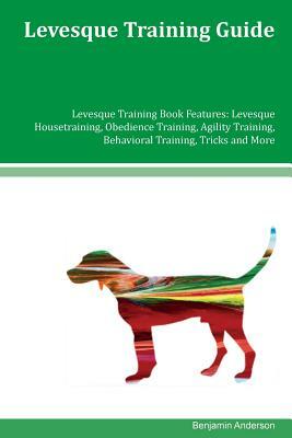 Levesque Training Guide Levesque Training Book Features: Levesque Housetraining, Obedience Training, Agility Training, Behavioral Training, Tricks and by Benjamin Anderson