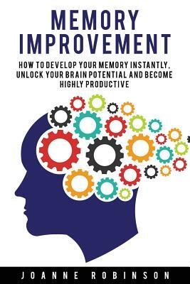 Memory Improvement: How to Develop Your Memory Instantly, Unlock Your Brain Potential and Become Highly Productive by Joanne Robinson