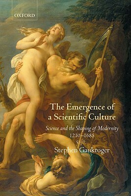 The Emergence of a Scientific Culture: Science and the Shaping of Modernity 1210-1685 by Stephen Gaukroger