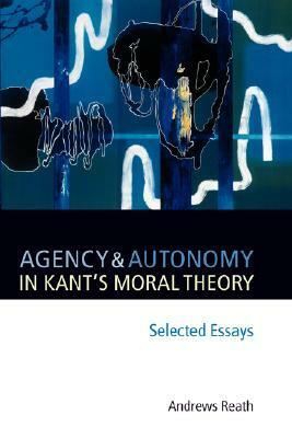 Agency and Autonomy in Kant's Moral Theory: Selected Essays by Immanuel Kant, Andrews Reath