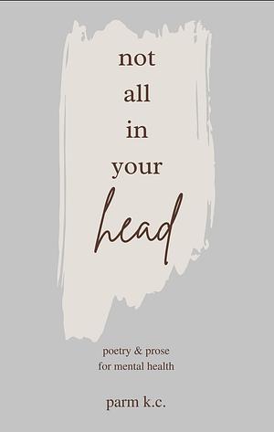 Not All in Your Head: Poetry & Prose for Mental Health by Parm K.C.