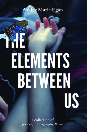 The Elements Between Us: A Collection of Poetry, Photography, & Art by Ashley Marie Egan