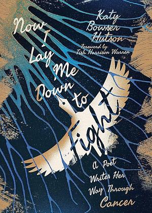 Now I Lay Me Down to Fight: A Poet Writes Her Way Through Cancer by Jodi Hays, Katy Bowser Hutson, Katy Bowser Hutson