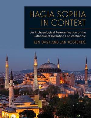 Hagia Sophia in Context: An Archaeological Re-Examination of the Cathedral of Byzantine Constantinople by Ken Dark, Jan Kostenec