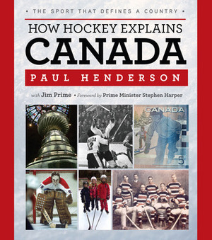 How Hockey Explains Canada: The Sport That Defines a Country by Jim Prime, Stephen J. Harper, Paul Henderson