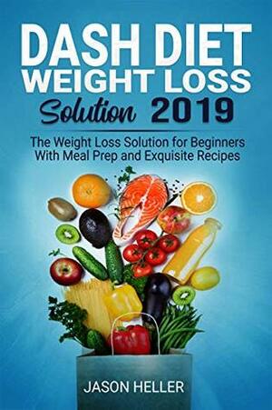 Dash Diet Weight Loss Solution 2019: The Weight Loss Solution for Beginners with Meal Prep and Exquisite Recipes by Jason Heller