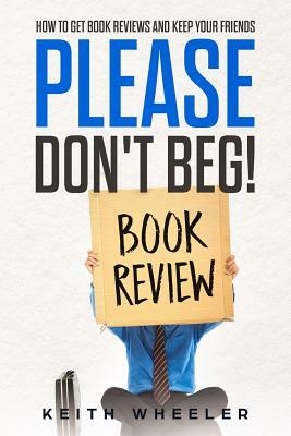 Please Don't Beg!: How To Get Book Reviews And Keep Your Friends by Keith Wheeler