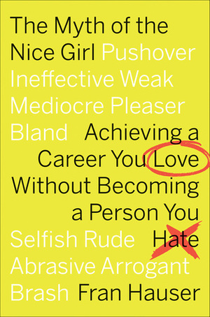 The Myth of the Nice Girl: Achieving a Career You Love Without Becoming a Person You Hate by Fran Hauser