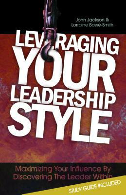 Leveraging Your Leadership Style: Maximize Your Influence by Discovering the Leader Within by Lorraine Bossé-Smith, John Jackson