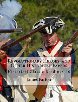 Revolutionary Heroes, and Other Historical Papers: Historical Classic Readings-10 by James Parton