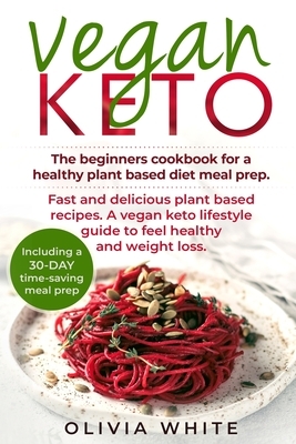 Vegan Keto: The Beginners Cookbook for a Healthy Plant Based Diet Meal Prep, Fast and Delicious Plant Based Recipes, A Vegan Keto by Olivia White