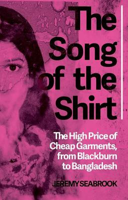 The Song of the Shirt: The High Price of Cheap Garments from Blackburn to Bangladesh by Jeremy Seabrook