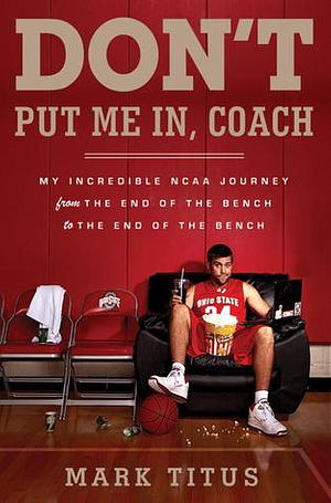 Don't Put Me In, Coach: My Incredible NCAA Journey from the End of the Bench to the End of the Bench by Mark Titus