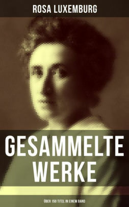 Gesammelte Werke: Aufsätze + Reden + Briefe (Über 150 Titel in einem Buch - Vollständige Ausgaben): Sozialreform oder Revolution + Briefe aus dem Gefängnis ... Sozialismus + Karl Marx... by Rosa Luxemburg