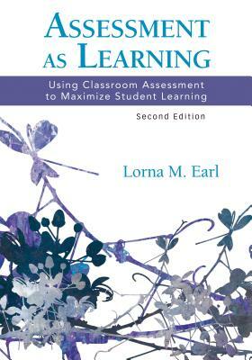 Assessment as Learning: Using Classroom Assessment to Maximize Student Learning by Lorna M. Earl