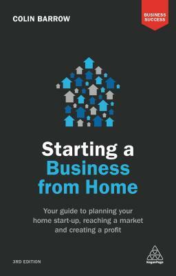 Starting a Business from Home: Your Guide to Planning Your Home Start-Up, Reaching a Market and Creating a Profit by Colin Barrow