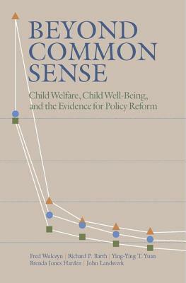 Beyond Common Sense: Child Welfare, Child Well-Being, and the Evidence for Policy Reform by Fred Wulczyn, Richard P. Barth, Ying-Ying T. Yuan