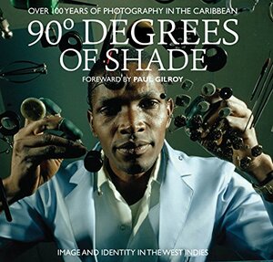 90 Degrees of Shade: 100 Years of Photography in the Caribbean by Stuart Baker, Paul Gilroy