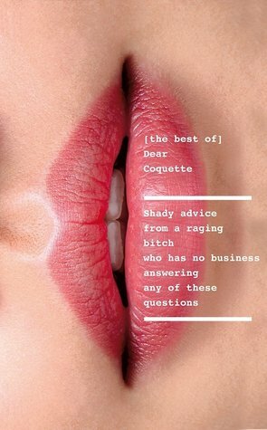 The Best of Dear Coquette: Shady Advice From A Raging Bitch Who Has No Business Answering Any Of These Questions by The Coquette