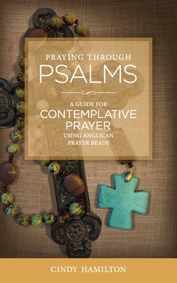 Praying Through Psalms: A Guide for Contemplative Prayer Using Anglican Prayer Beads by Cindy Hamilton