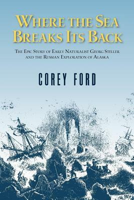 Where the Sea Breaks Its Back: The Epic Story - Georg Steller & the Russian Exploration of AK by Corey Ford