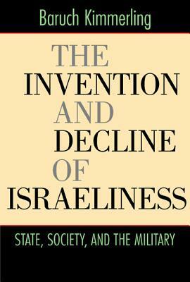 The Invention and Decline of Israeliness: State, Society, and the Military by Baruch Kimmerling