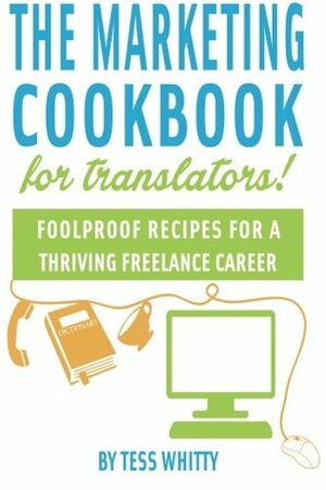 Marketing Cookbook for Translators: Foolproof Recipes for a Successful Freelance Career by Tess Whitty