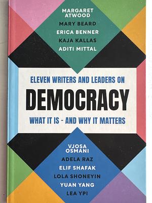 Democracy: Eleven Writers and Leaders on What It Is - And Why It Matters by Mary Beard, Aditi Mittal, Lola Shoneyin, Adela Raz, Kaja Kallas, Yuan Yang, Elif Shafak, Vjosa Osmani, Margaret Atwood, Erica Benner