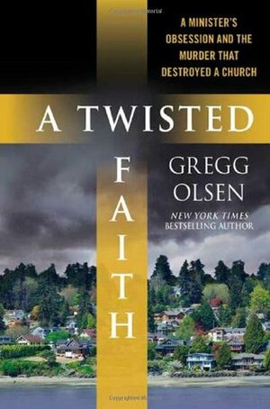 A Twisted Faith: A Minister's Obsession and the Murder That Destroyed a Church by Gregg Olsen