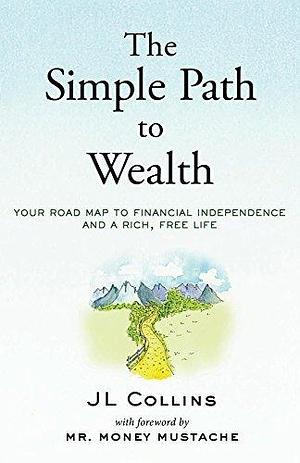 The Simple Path to Wealth: Your road map to financial independence and a rich, free life by Mr. Money Mustache, J.L. Collins, J.L. Collins