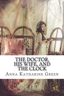 The Doctor, his Wife, and the Clock by Anna Katharine Green