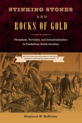 Stinking Stones and Rocks of Gold: Phosphate, Fertilizer, and Industrialization in Postbellum South Carolina by Shepherd W. McKinley