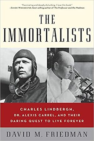 The Immortalists: Charles Lindbergh, Dr. Alexis Carrel, and Their Daring Quest to Live Forever by David M. Friedman