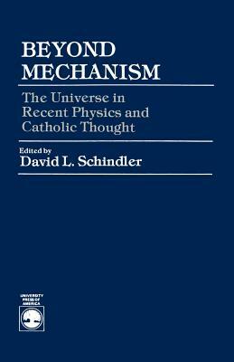 Beyond Mechanism: The Universe in Recent Physics and Catholic Thought by David L. Schindler
