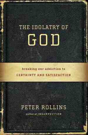 The Idolatry of God: Breaking the Addiction to Certainty and Satisfaction by Peter Rollins