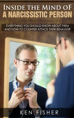 Inside the Mind of a Narcissistic Person: Everything you should know about them and How to counter attack their behavior by Ken Fisher