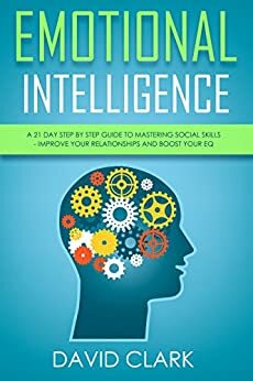 Emotional Intelligence: A 21- Day Step by Step Guide to Mastering Social Skills, Improve Your Relationships, and Boost Your EQ by David M. Clark