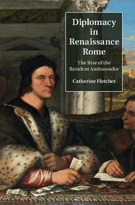 Diplomacy in Renaissance Rome: The Rise of the Resident Ambassador by Catherine Fletcher