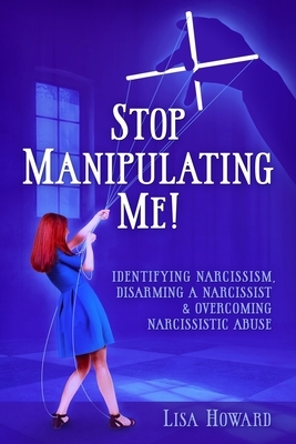 Stop Manipulating Me!: Identifying Narcissism, Disarming A Narcissist & Overcoming Narcissistic Abuse by Lisa Howard