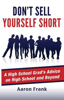 Don't Sell Yourself Short: A High School Grad's Advice on High School and Beyond by Aaron Frank