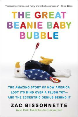 The Great Beanie Baby Bubble: The Amazing Story of How America Lost Its Mind Over a Plush Toy--And the Eccentric Genius Behind It by Zac Bissonnette