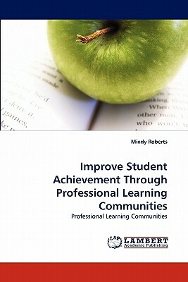 Improve Student Achievement Through Professional Learning Communities by Mindy Roberts