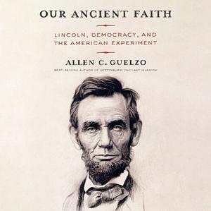 Our Ancient Faith: Lincoln, Democracy, and the American Experiment by Allen C. Guelzo