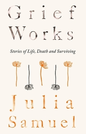Grief Works: Stories of Life, Death and Surviving by Julia Samuel