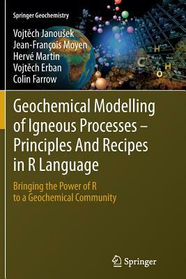 Geochemical Modelling of Igneous Processes - Principles and Recipes in R Language: Bringing the Power of R to a Geochemical Community by Vojt&#283;ch Janousek, Hervé Martin, Jean-François Moyen