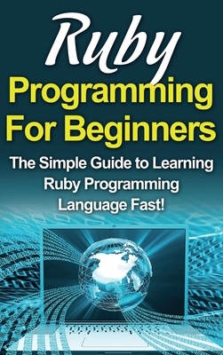 Ruby Programming For Beginners: The Simple Guide to Learning Ruby Programming Language Fast! by Tim Warren