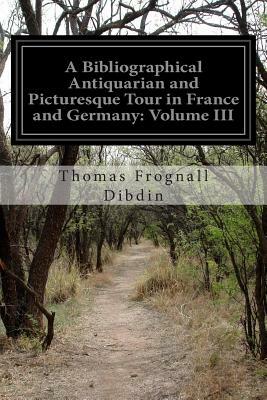 A Bibliographical Antiquarian and Picturesque Tour in France and Germany: Volume III by Thomas Frognall Dibdin