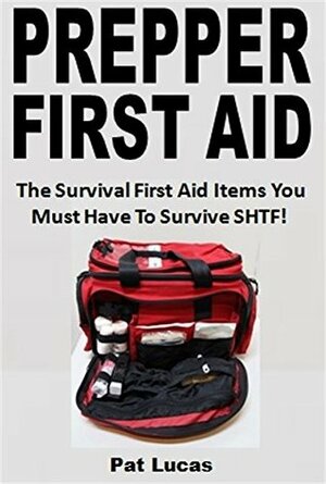 Prepper First Aid: The Survival First Aid Items You Must Have To Survive SHTF! by Pat Lucas